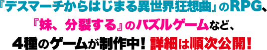 『デスマーチからはじまる異世界狂想曲』のRPG、『妹、分裂する』のパズルゲームなど、4種のゲームが制作中！詳細は順次公開！