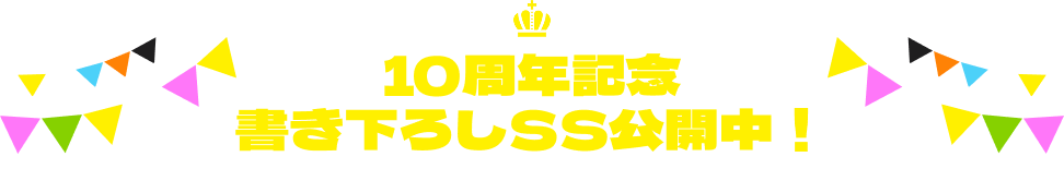 10周年記念書き下ろしSS公開中！